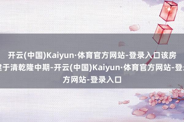 开云(中国)Kaiyun·体育官方网站-登录入口该房屋修建于清乾隆中期-开云(中国)Kaiyun·体育官方网站-登录入口