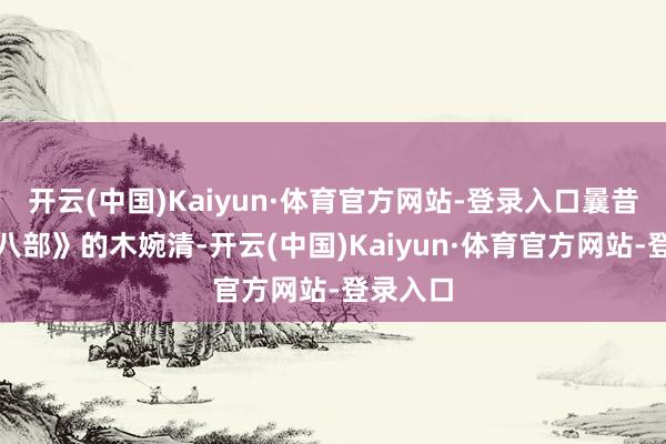 开云(中国)Kaiyun·体育官方网站-登录入口曩昔《天龙八部》的木婉清-开云(中国)Kaiyun·体育官方网站-登录入口