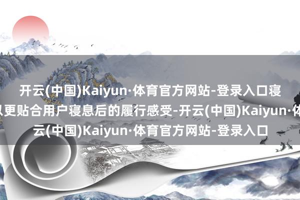 开云(中国)Kaiyun·体育官方网站-登录入口寝息评分优化评分区间以更贴合用户寝息后的履行感受-开云(中国)Kaiyun·体育官方网站-登录入口