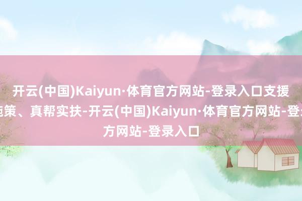 开云(中国)Kaiyun·体育官方网站-登录入口支援精确施策、真帮实扶-开云(中国)Kaiyun·体育官方网站-登录入口
