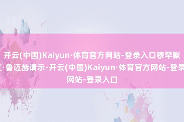 开云(中国)Kaiyun·体育官方网站-登录入口穆罕默德·艾·鲁迈赫请示-开云(中国)Kaiyun·体育官方网站-登录入口
