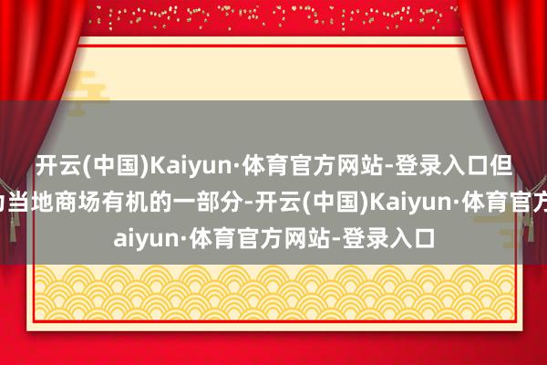 开云(中国)Kaiyun·体育官方网站-登录入口但愿我方大要成为当地商场有机的一部分-开云(中国)Kaiyun·体育官方网站-登录入口