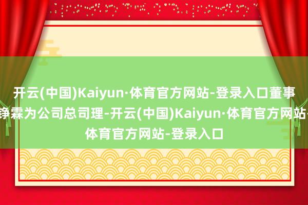 开云(中国)Kaiyun·体育官方网站-登录入口董事会聘请黄铮霖为公司总司理-开云(中国)Kaiyun·体育官方网站-登录入口