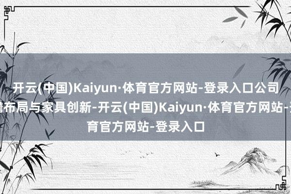 开云(中国)Kaiyun·体育官方网站-登录入口公司凭借前瞻布局与家具创新-开云(中国)Kaiyun·体育官方网站-登录入口