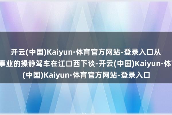 开云(中国)Kaiyun·体育官方网站-登录入口从贵州谈真到重庆武隆事业的操静驾车在江口西下谈-开云(中国)Kaiyun·体育官方网站-登录入口