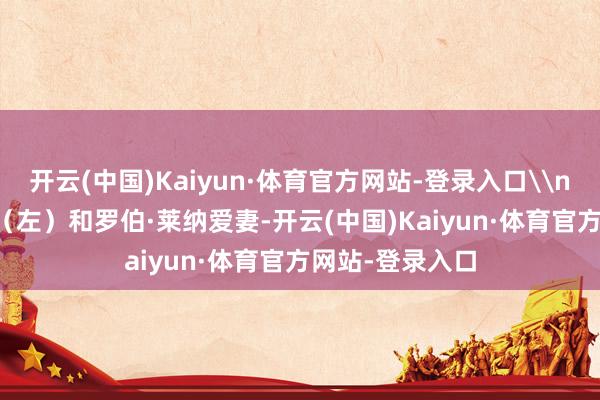 开云(中国)Kaiyun·体育官方网站-登录入口\n\n尼克·莱纳（左）和罗伯·莱纳爱妻-开云(中国)Kaiyun·体育官方网站-登录入口