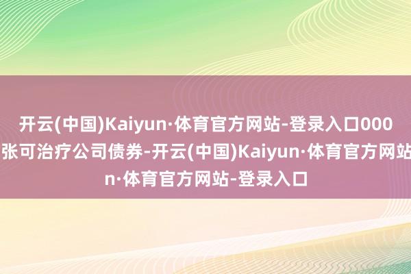 开云(中国)Kaiyun·体育官方网站-登录入口000&ensp;万张可治疗公司债券-开云(中国)Kaiyun·体育官方网站-登录入口