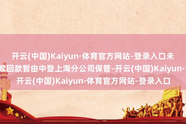开云(中国)Kaiyun·体育官方网站-登录入口未办理指定来回的投资者赎回款暂由中登上海分公司保管-开云(中国)Kaiyun·体育官方网站-登录入口