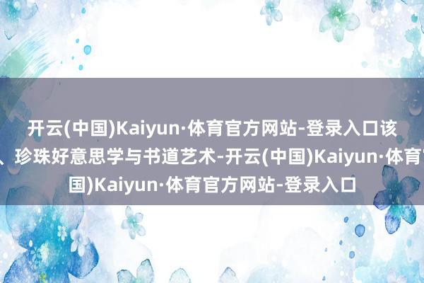 开云(中国)Kaiyun·体育官方网站-登录入口该行径交融宋锦时刻、珍珠好意思学与书道艺术-开云(中国)Kaiyun·体育官方网站-登录入口