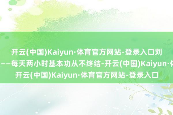 开云(中国)Kaiyun·体育官方网站-登录入口刘治的戏曲之路尽是坚握——每天两小时基本功从不终结-开云(中国)Kaiyun·体育官方网站-登录入口