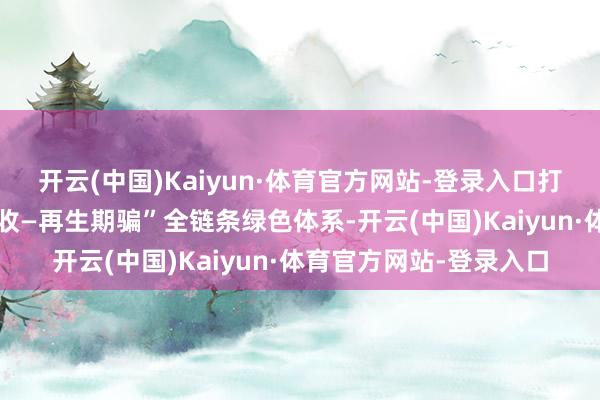 开云(中国)Kaiyun·体育官方网站-登录入口打造“浑水处理—资源回收—再生期骗”全链条绿色体系-开云(中国)Kaiyun·体育官方网站-登录入口