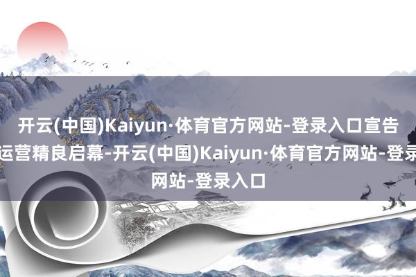 开云(中国)Kaiyun·体育官方网站-登录入口宣告文旅运营精良启幕-开云(中国)Kaiyun·体育官方网站-登录入口