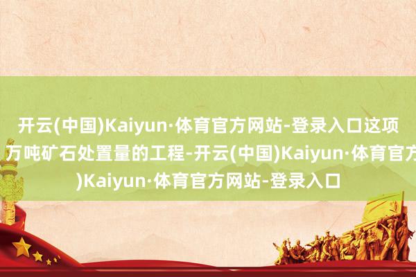 开云(中国)Kaiyun·体育官方网站-登录入口这项瞎想年增 2620 万吨矿石处置量的工程-开云(中国)Kaiyun·体育官方网站-登录入口