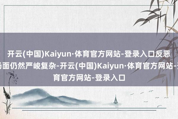 开云(中国)Kaiyun·体育官方网站-登录入口反恶臭战争场面仍然严峻复杂-开云(中国)Kaiyun·体育官方网站-登录入口