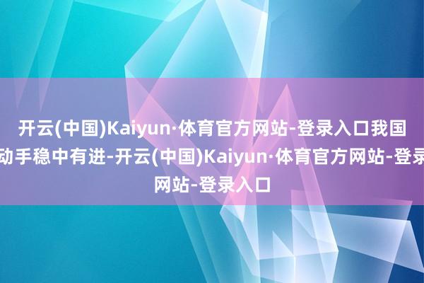开云(中国)Kaiyun·体育官方网站-登录入口我国经济动手稳中有进-开云(中国)Kaiyun·体育官方网站-登录入口