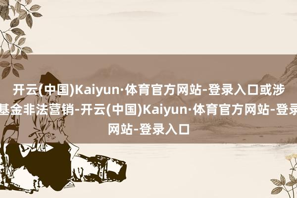 开云(中国)Kaiyun·体育官方网站-登录入口或涉德邦基金非法营销-开云(中国)Kaiyun·体育官方网站-登录入口