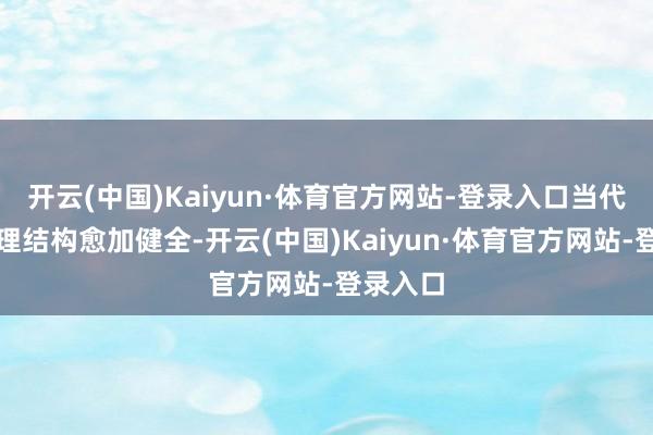 开云(中国)Kaiyun·体育官方网站-登录入口当代公司治理结构愈加健全-开云(中国)Kaiyun·体育官方网站-登录入口