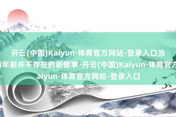 开云(中国)Kaiyun·体育官方网站-登录入口当下也曾出现了两年前并不存在的新做事-开云(中国)Kaiyun·体育官方网站-登录入口
