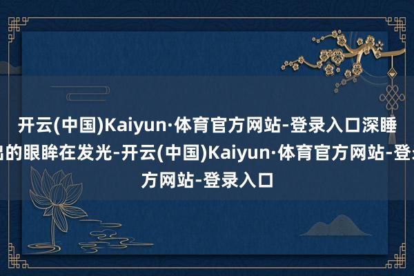 开云(中国)Kaiyun·体育官方网站-登录入口深睡后露出的眼眸在发光-开云(中国)Kaiyun·体育官方网站-登录入口