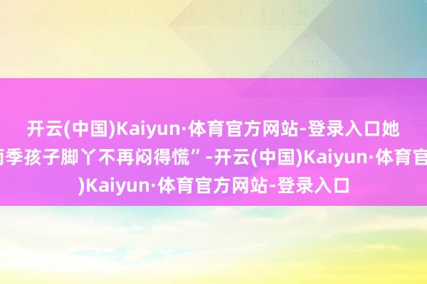开云(中国)Kaiyun·体育官方网站-登录入口她最惊喜的是“梅雨季孩子脚丫不再闷得慌”-开云(中国)Kaiyun·体育官方网站-登录入口